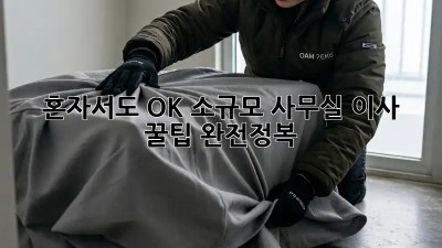 혼자서도 OK! 소규모 사무실 이사 꿀팁 완전정복!
