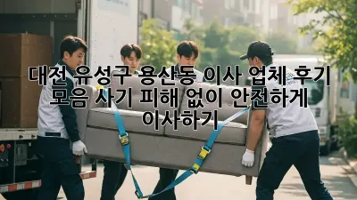 대전 유성구 용산동 이사 업체 후기 모음: 사기 피해 없이 안전하게 이사하기