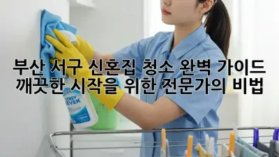 부산 서구 신혼집 청소 완벽 가이드: 깨끗한 시작을 위한 전문가의 비법